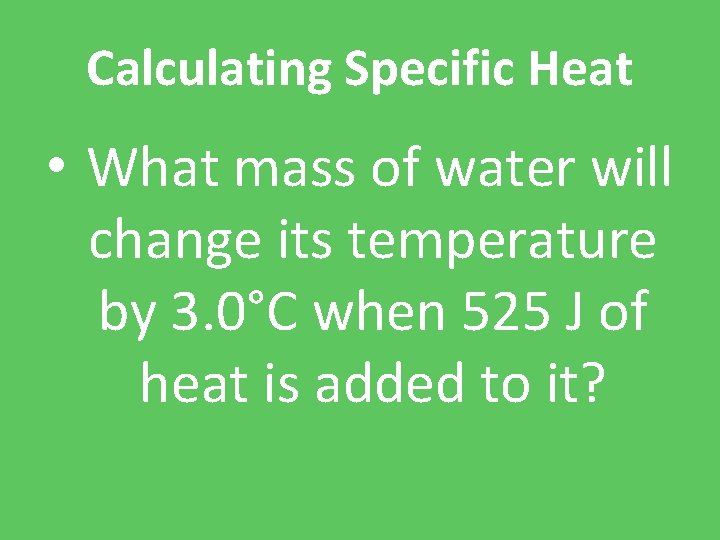 Calculating Specific Heat • What mass of water will change its temperature by 3.