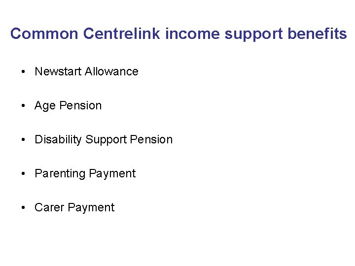 Common Centrelink income support benefits • Newstart Allowance • Age Pension • Disability Support Common Centrelink income support benefits • Newstart Allowance • Age Pension • Disability Support
