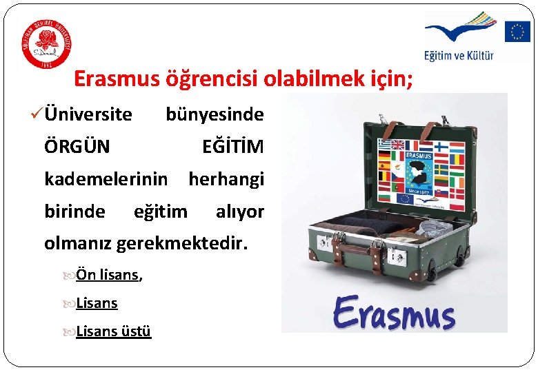 Erasmus öğrencisi olabilmek için; ü Üniversite bünyesinde ÖRGÜN EĞİTİM kademelerinin herhangi birinde eğitim alıyor Erasmus öğrencisi olabilmek için; ü Üniversite bünyesinde ÖRGÜN EĞİTİM kademelerinin herhangi birinde eğitim alıyor