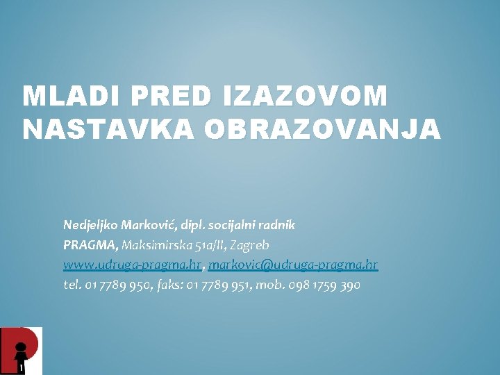 MLADI PRED IZAZOVOM NASTAVKA OBRAZOVANJA Nedjeljko Marković, dipl. socijalni radnik PRAGMA, Maksimirska 51 a/II,