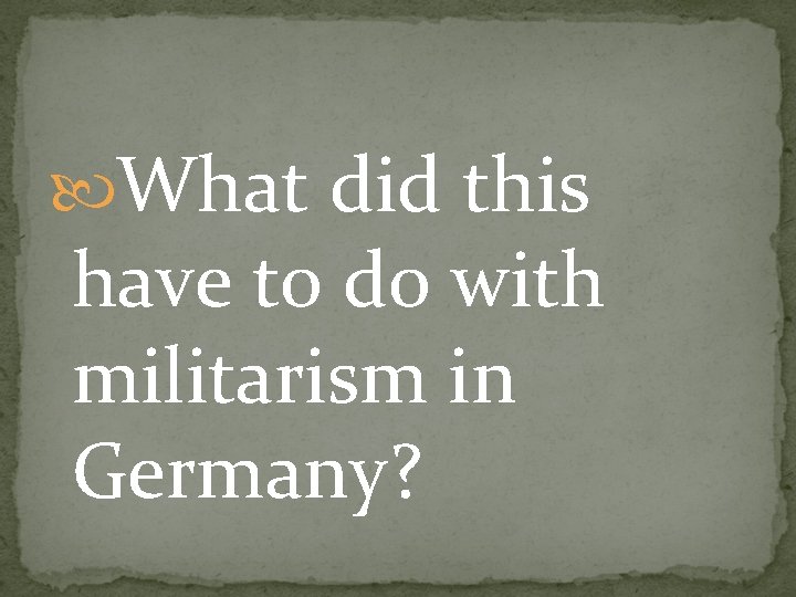 What did this have to do with militarism in Germany? 