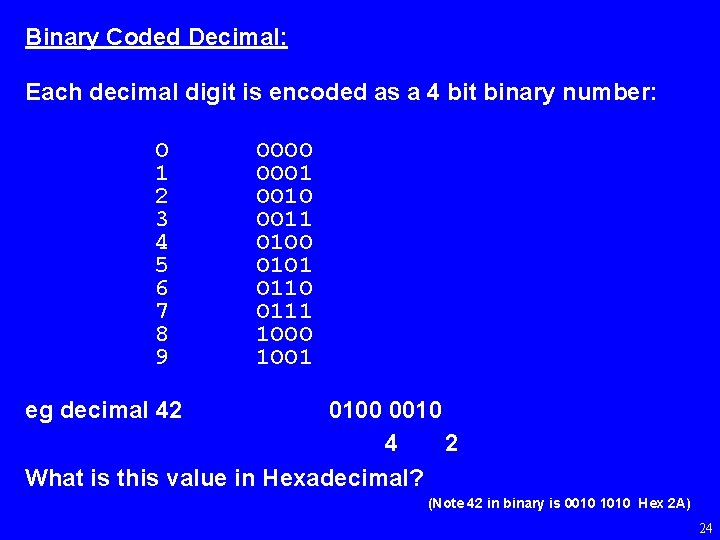 Binary Coded Decimal: Each decimal digit is encoded as a 4 bit binary number: