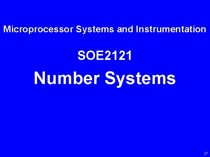 Microprocessor Systems and Instrumentation SOE 2121 Number Systems 37 