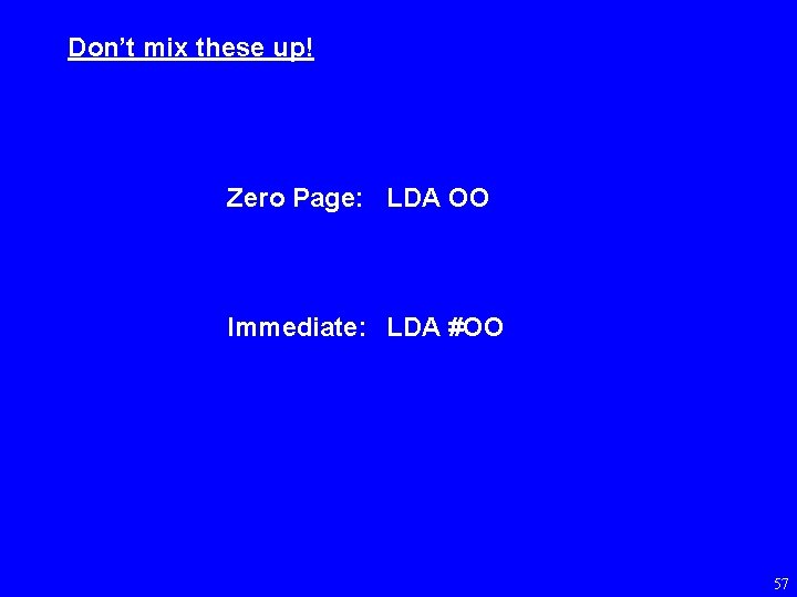 Don’t mix these up! Zero Page: LDA OO Immediate: LDA #OO 57 