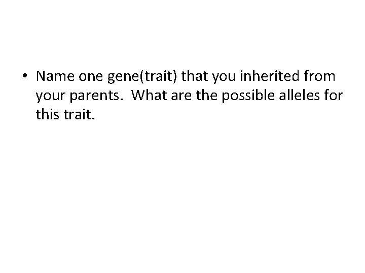  • Name one gene(trait) that you inherited from your parents. What are the
