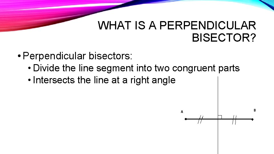 WHAT IS A PERPENDICULAR BISECTOR? • Perpendicular bisectors: • Divide the line segment into