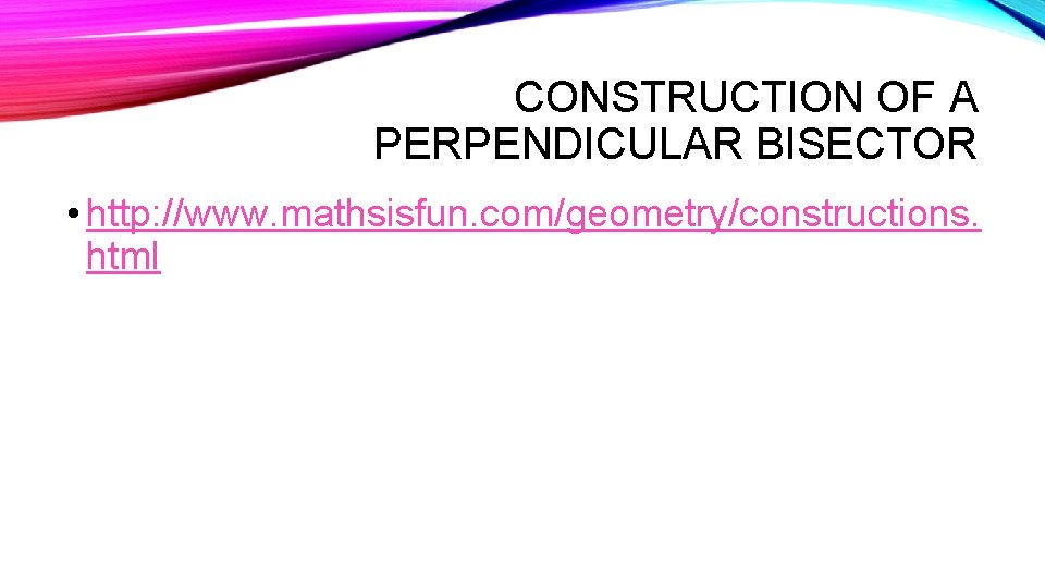 CONSTRUCTION OF A PERPENDICULAR BISECTOR • http: //www. mathsisfun. com/geometry/constructions. html 