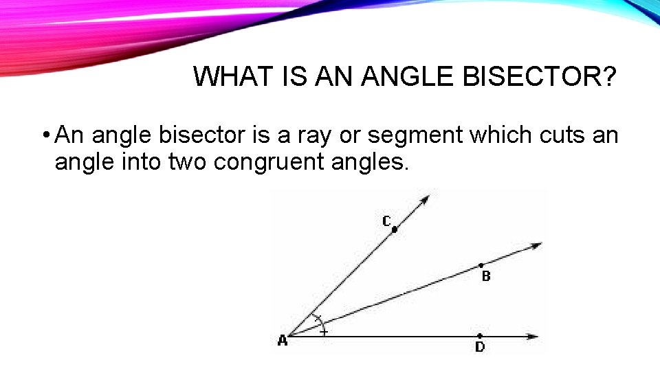 WHAT IS AN ANGLE BISECTOR? • An angle bisector is a ray or segment