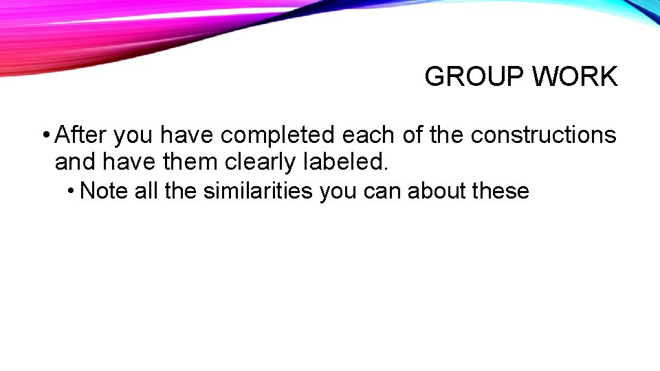 GROUP WORK • After you have completed each of the constructions and have them