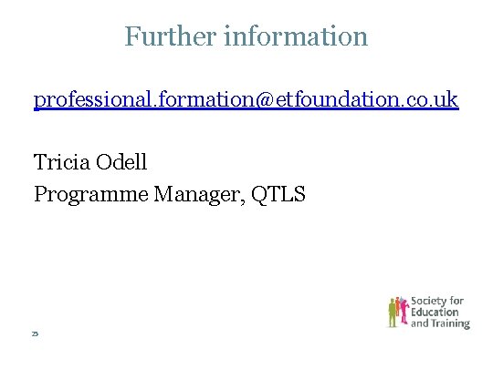 Further information professional. formation@etfoundation. co. uk Tricia Odell Programme Manager, QTLS 25 Further information professional. formation@etfoundation. co. uk Tricia Odell Programme Manager, QTLS 25
