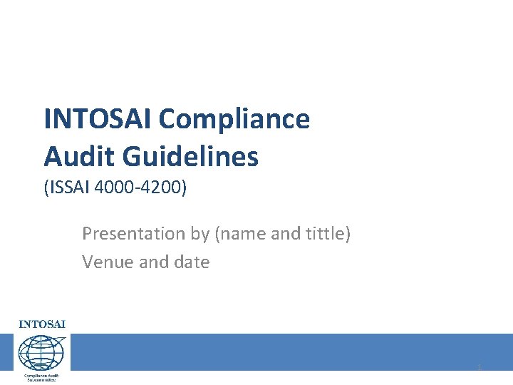 INTOSAI Compliance Audit Guidelines (ISSAI 4000 -4200) Presentation by (name and tittle) Venue and