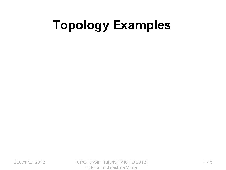 Topology Examples December 2012 GPGPU-Sim Tutorial (MICRO 2012) 4: Microarchitecture Model 4. 45 Topology Examples December 2012 GPGPU-Sim Tutorial (MICRO 2012) 4: Microarchitecture Model 4. 45