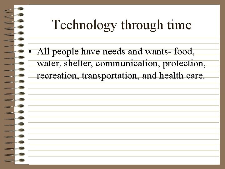 Technology through time • All people have needs and wants- food, water, shelter, communication,