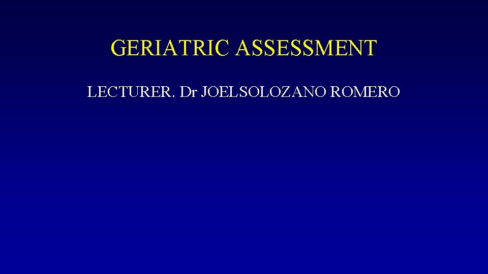 GERIATRIC ASSESSMENT LECTURER. Dr JOELSOLOZANO ROMERO 