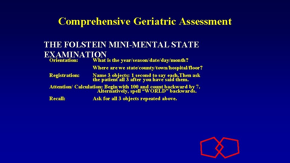 Comprehensive Geriatric Assessment THE FOLSTEIN MINI-MENTAL STATE EXAMINATION Orientation: What is the year/season/date/day/month? Orientation: