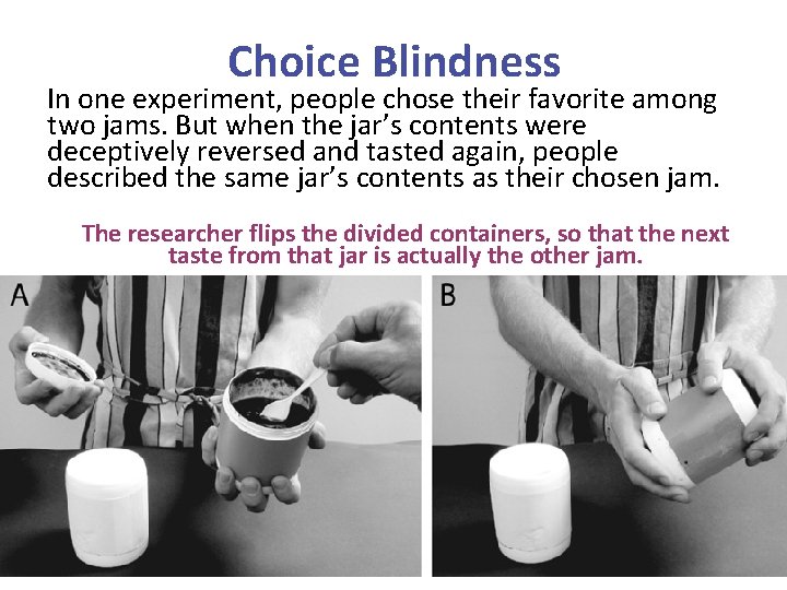 Choice Blindness In one experiment, people chose their favorite among two jams. But when