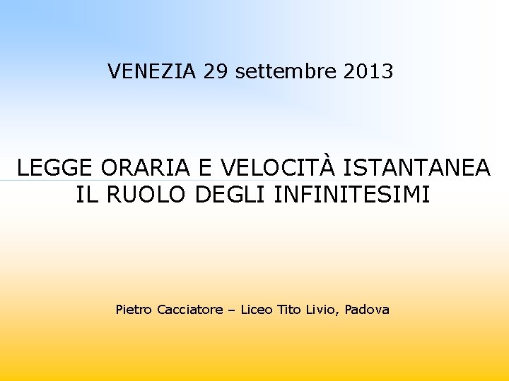 VENEZIA 29 settembre 2013 LEGGE ORARIA E VELOCITÀ ISTANTANEA IL RUOLO DEGLI INFINITESIMI Pietro