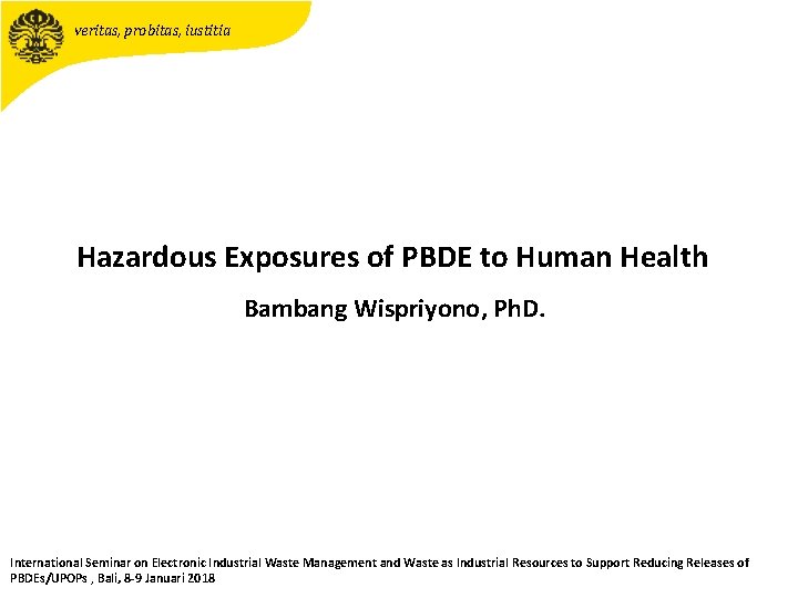 veritas, probitas, iustitia Hazardous Exposures of PBDE to Human Health Bambang Wispriyono, Ph. D.