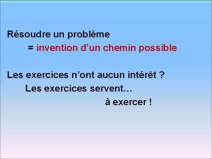 Résoudre un problème = invention d’un chemin possible Les exercices n’ont aucun intérêt ?