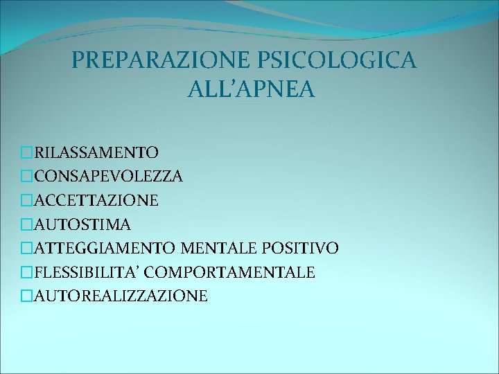 PREPARAZIONE PSICOLOGICA ALL’APNEA �RILASSAMENTO �CONSAPEVOLEZZA �ACCETTAZIONE �AUTOSTIMA �ATTEGGIAMENTO MENTALE POSITIVO �FLESSIBILITA’ COMPORTAMENTALE �AUTOREALIZZAZIONE 