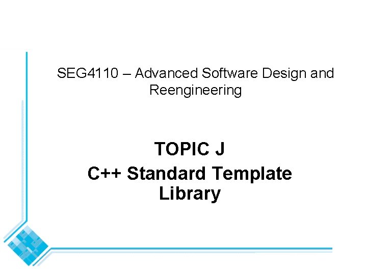 SEG 4110 – Advanced Software Design and Reengineering TOPIC J C++ Standard Template Library