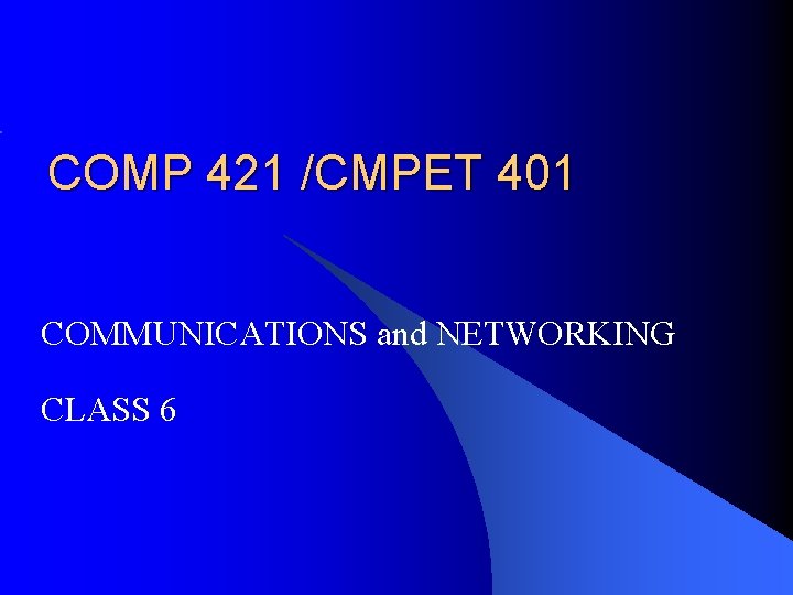 COMP 421 /CMPET 401 COMMUNICATIONS and NETWORKING CLASS 6 