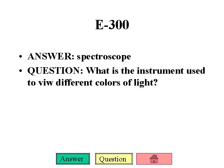 E-300 • ANSWER: spectroscope • QUESTION: What is the instrument used to viw different