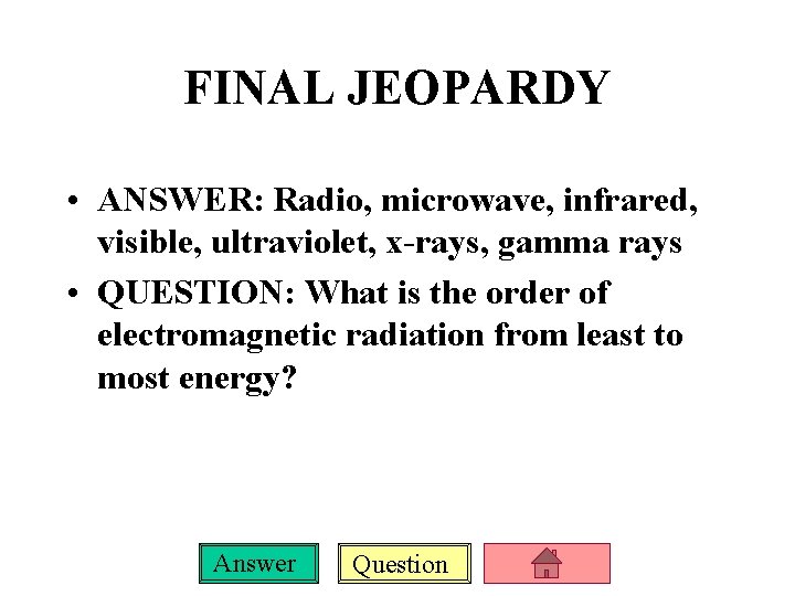 FINAL JEOPARDY • ANSWER: Radio, microwave, infrared, visible, ultraviolet, x-rays, gamma rays • QUESTION: