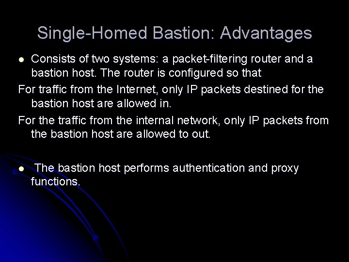 Single-Homed Bastion: Advantages Consists of two systems: a packet-filtering router and a bastion host. Single-Homed Bastion: Advantages Consists of two systems: a packet-filtering router and a bastion host.
