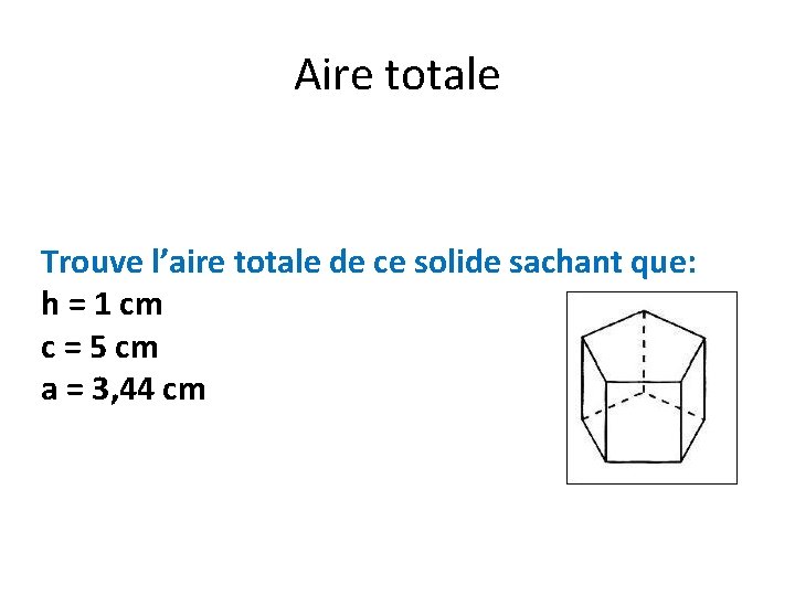 Aire totale Trouve l’aire totale de ce solide sachant que: h = 1 cm