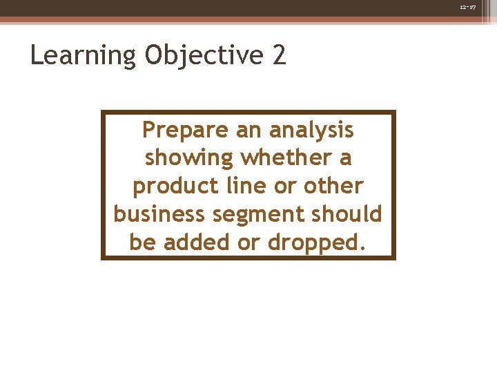 12 -17 Learning Objective 2 Prepare an analysis showing whether a product line or 12 -17 Learning Objective 2 Prepare an analysis showing whether a product line or