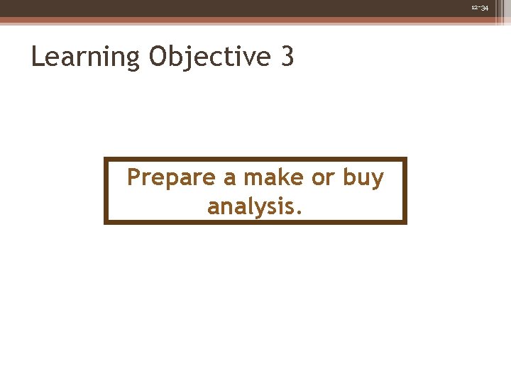 12 -34 Learning Objective 3 Prepare a make or buy analysis. 12 -34 Learning Objective 3 Prepare a make or buy analysis.