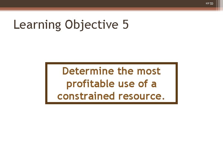 12 -53 Learning Objective 5 Determine the most profitable use of a constrained resource. 12 -53 Learning Objective 5 Determine the most profitable use of a constrained resource.