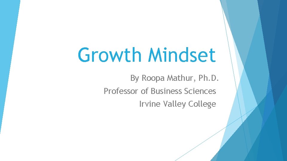 Growth Mindset By Roopa Mathur, Ph. D. Professor of Business Sciences Irvine Valley College