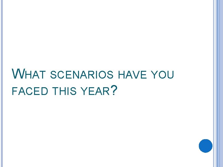 WHAT SCENARIOS HAVE YOU FACED THIS YEAR? 