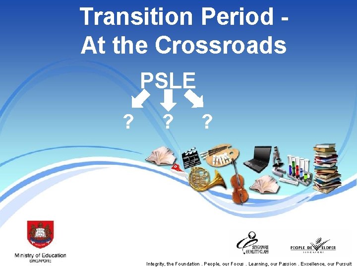 Transition Period At the Crossroads PSLE ? ? ? Integrity, the Foundation. People, our