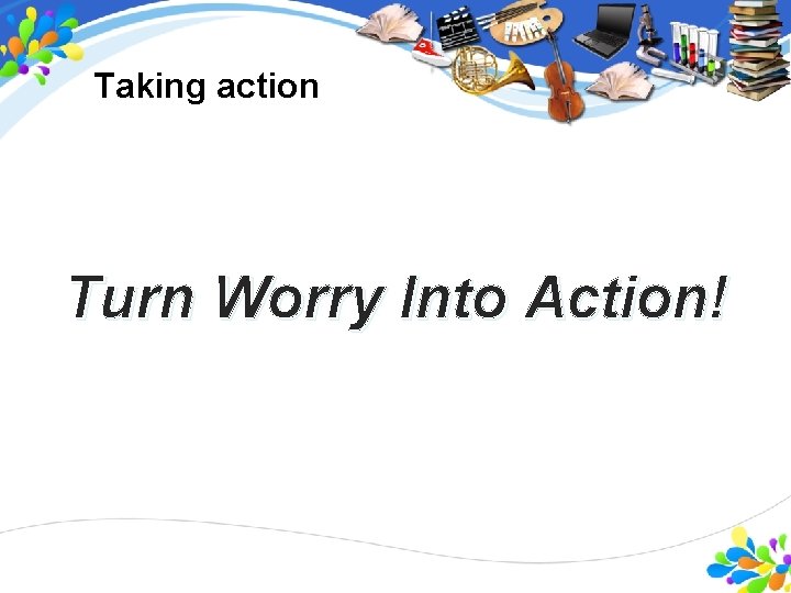 Taking action Turn Worry Into Action! Integrity, the Foundation. People, our Focus. Learning, our