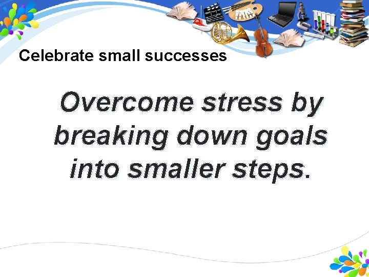 Celebrate small successes Overcome stress by breaking down goals into smaller steps. Integrity, the Celebrate small successes Overcome stress by breaking down goals into smaller steps. Integrity, the