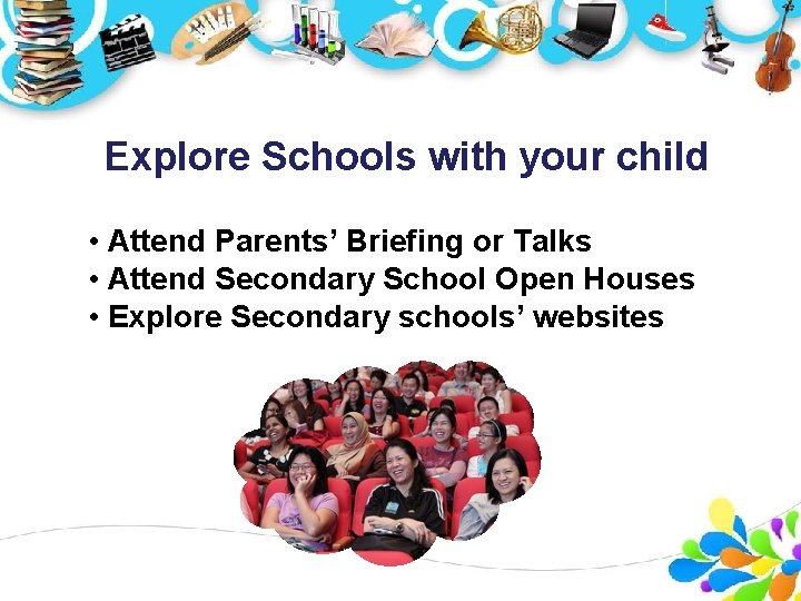 Explore Schools with your child • Attend Parents’ Briefing or Talks • Attend Secondary