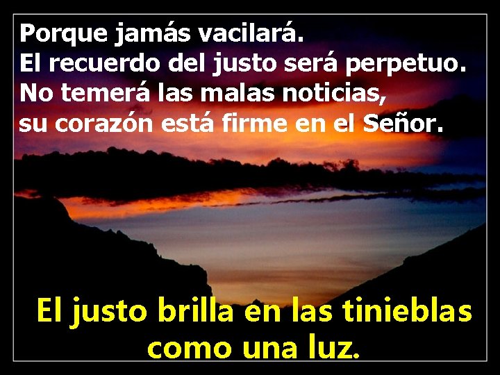 Porque jamás vacilará. El recuerdo del justo será perpetuo. No temerá las malas noticias,