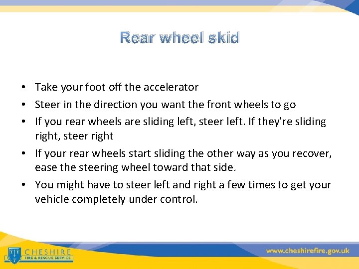 Rear wheel skid • Take your foot off the accelerator • Steer in the
