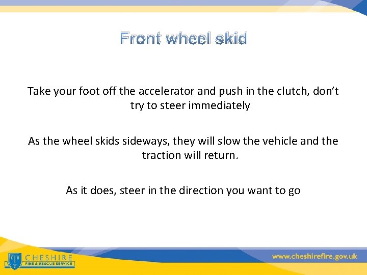 Front wheel skid Take your foot off the accelerator and push in the clutch,