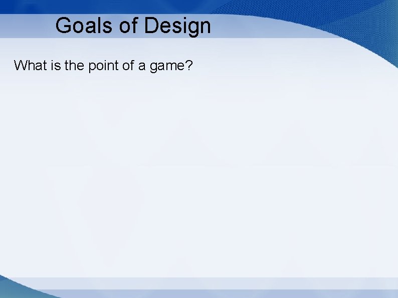 Goals of Design What is the point of a game? 