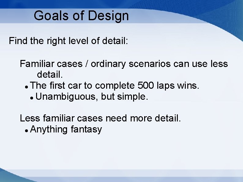 Goals of Design Find the right level of detail: Familiar cases / ordinary scenarios