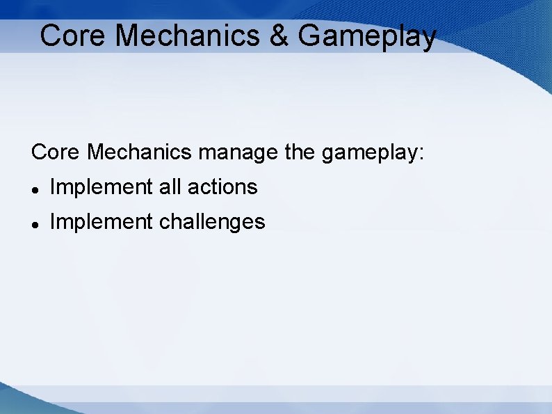 Core Mechanics & Gameplay Core Mechanics manage the gameplay: Implement all actions Implement challenges