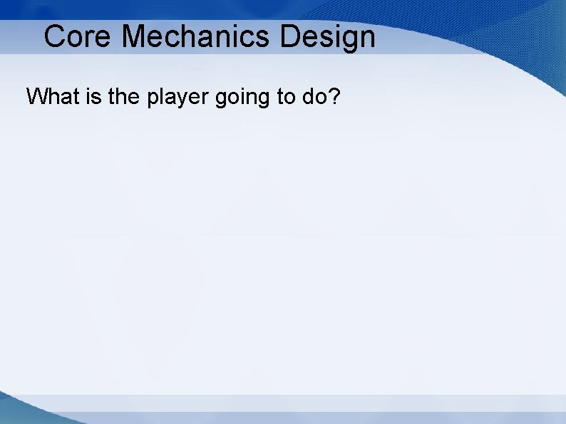 Core Mechanics Design What is the player going to do? 