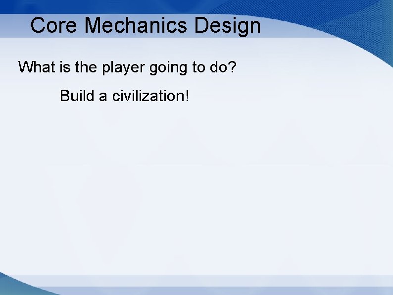 Core Mechanics Design What is the player going to do? Build a civilization! 