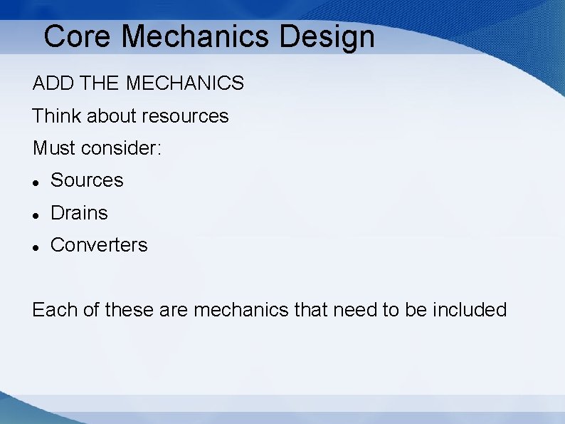 Core Mechanics Design ADD THE MECHANICS Think about resources Must consider: Sources Drains Converters