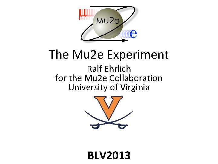 The Mu 2 e Experiment Ralf Ehrlich for the Mu 2 e Collaboration University The Mu 2 e Experiment Ralf Ehrlich for the Mu 2 e Collaboration University