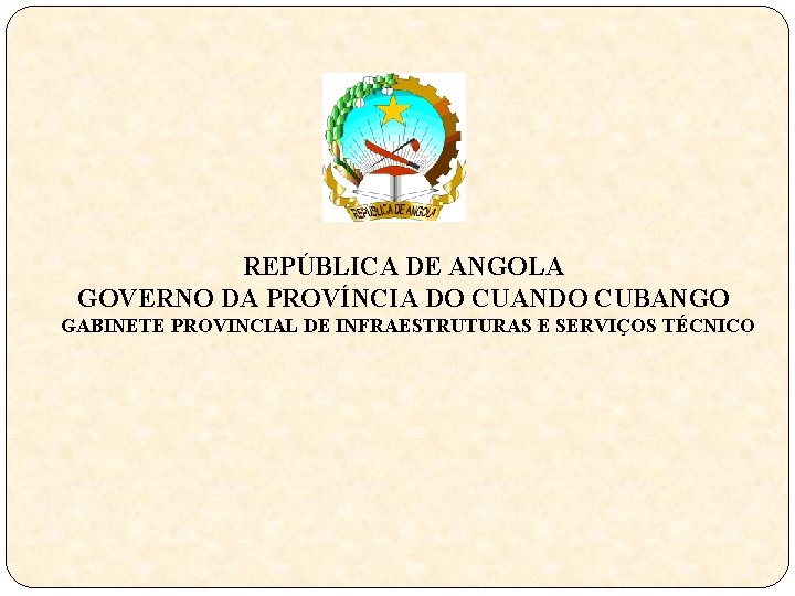 REPÚBLICA DE ANGOLA GOVERNO DA PROVÍNCIA DO CUANDO CUBANGO GABINETE PROVINCIAL DE INFRAESTRUTURAS E